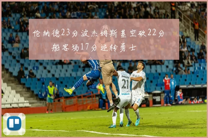 伦纳德23分波杰姆斯基空砍22分 快船客场17分逆转勇士