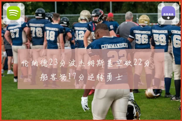 伦纳德23分波杰姆斯基空砍22分 快船客场17分逆转勇士