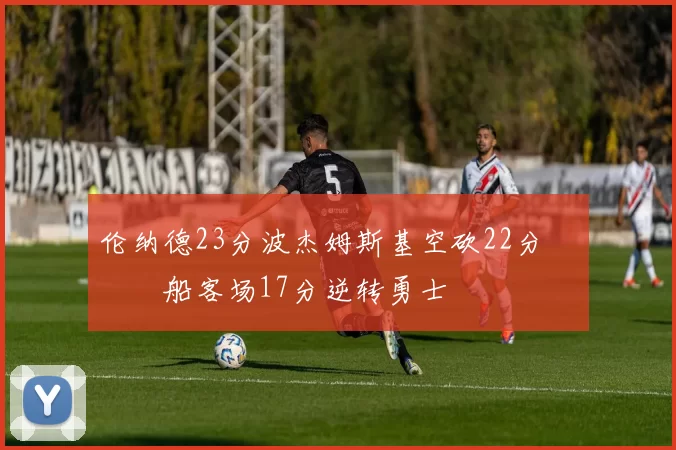 伦纳德23分波杰姆斯基空砍22分 快船客场17分逆转勇士