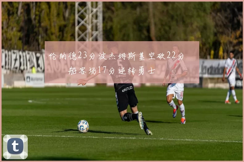 伦纳德23分波杰姆斯基空砍22分 快船客场17分逆转勇士