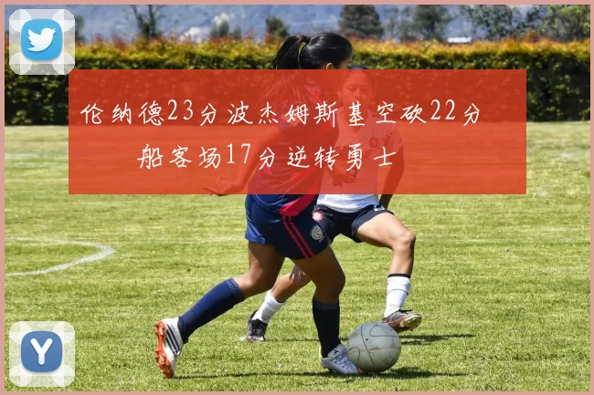 伦纳德23分波杰姆斯基空砍22分 快船客场17分逆转勇士