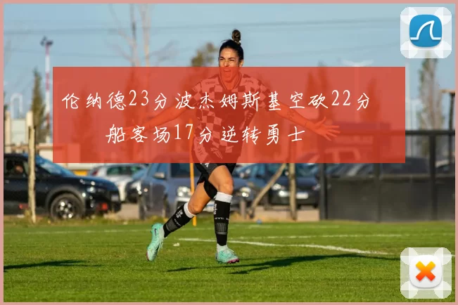 伦纳德23分波杰姆斯基空砍22分 快船客场17分逆转勇士