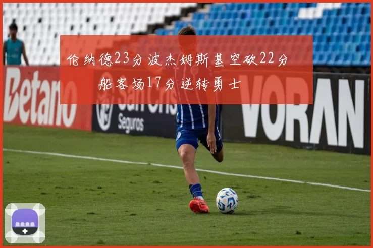 伦纳德23分波杰姆斯基空砍22分 快船客场17分逆转勇士