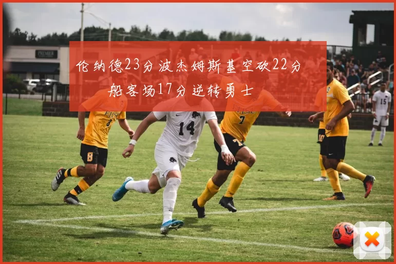 伦纳德23分波杰姆斯基空砍22分 快船客场17分逆转勇士