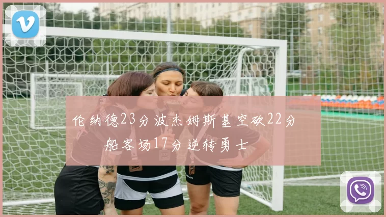 伦纳德23分波杰姆斯基空砍22分 快船客场17分逆转勇士