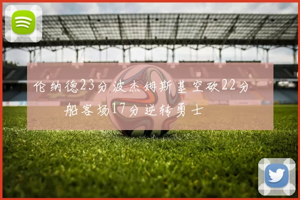 伦纳德23分波杰姆斯基空砍22分 快船客场17分逆转勇士