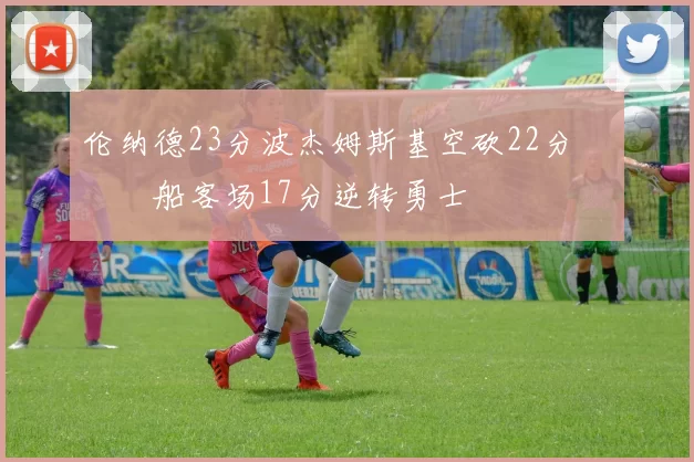 伦纳德23分波杰姆斯基空砍22分 快船客场17分逆转勇士