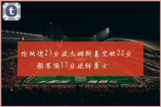 伦纳德23分波杰姆斯基空砍22分 快船客场17分逆转勇士