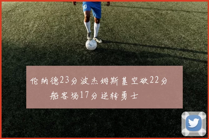 伦纳德23分波杰姆斯基空砍22分 快船客场17分逆转勇士