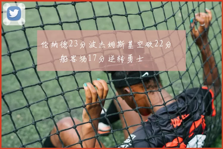 伦纳德23分波杰姆斯基空砍22分 快船客场17分逆转勇士