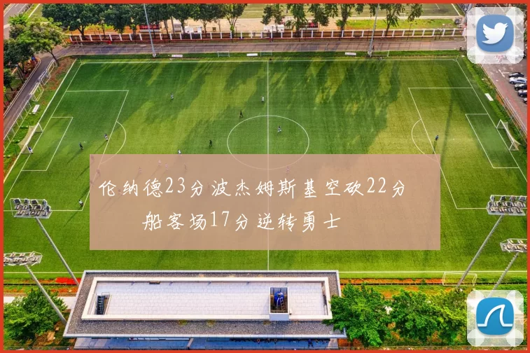 伦纳德23分波杰姆斯基空砍22分 快船客场17分逆转勇士