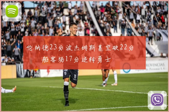 伦纳德23分波杰姆斯基空砍22分 快船客场17分逆转勇士