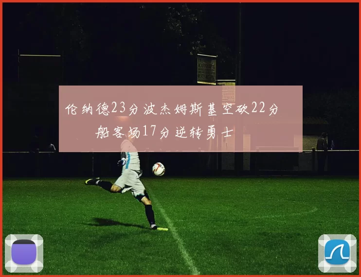 伦纳德23分波杰姆斯基空砍22分 快船客场17分逆转勇士