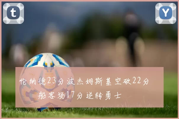 伦纳德23分波杰姆斯基空砍22分 快船客场17分逆转勇士