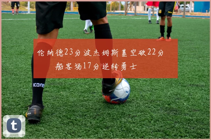 伦纳德23分波杰姆斯基空砍22分 快船客场17分逆转勇士