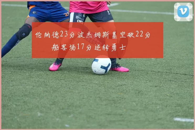 伦纳德23分波杰姆斯基空砍22分 快船客场17分逆转勇士