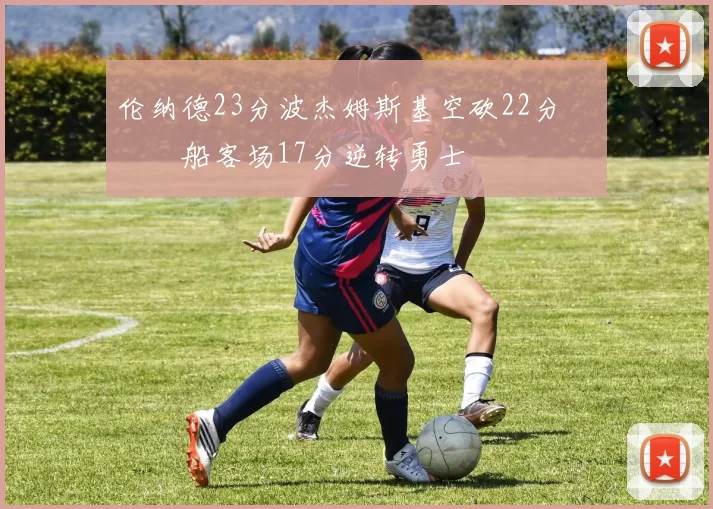 伦纳德23分波杰姆斯基空砍22分 快船客场17分逆转勇士