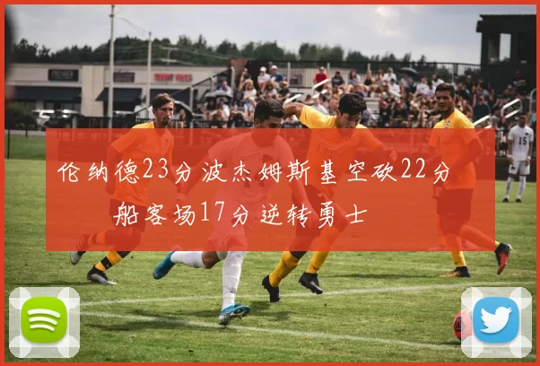 伦纳德23分波杰姆斯基空砍22分 快船客场17分逆转勇士