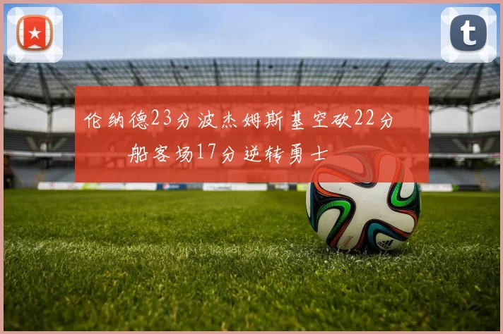 伦纳德23分波杰姆斯基空砍22分 快船客场17分逆转勇士