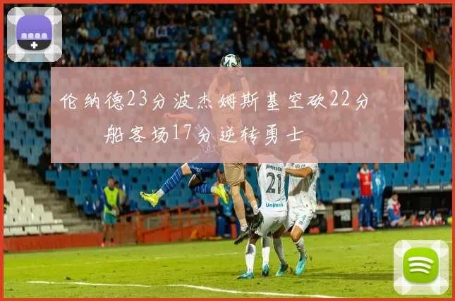 伦纳德23分波杰姆斯基空砍22分 快船客场17分逆转勇士
