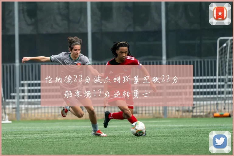 伦纳德23分波杰姆斯基空砍22分 快船客场17分逆转勇士