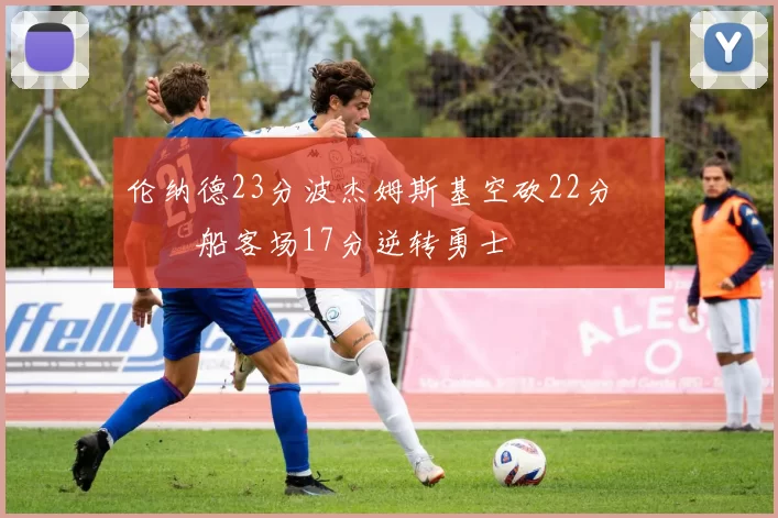 伦纳德23分波杰姆斯基空砍22分 快船客场17分逆转勇士