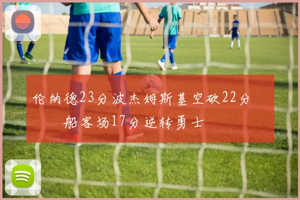 伦纳德23分波杰姆斯基空砍22分 快船客场17分逆转勇士