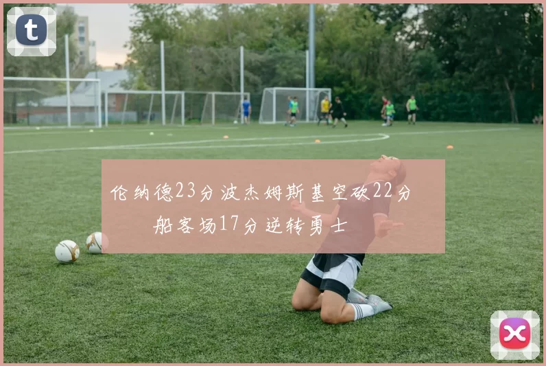 伦纳德23分波杰姆斯基空砍22分 快船客场17分逆转勇士