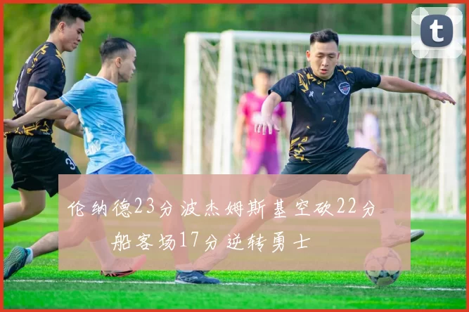 伦纳德23分波杰姆斯基空砍22分 快船客场17分逆转勇士