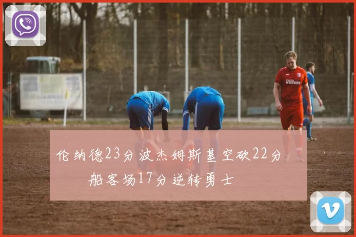 伦纳德23分波杰姆斯基空砍22分 快船客场17分逆转勇士