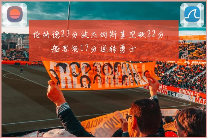 伦纳德23分波杰姆斯基空砍22分 快船客场17分逆转勇士