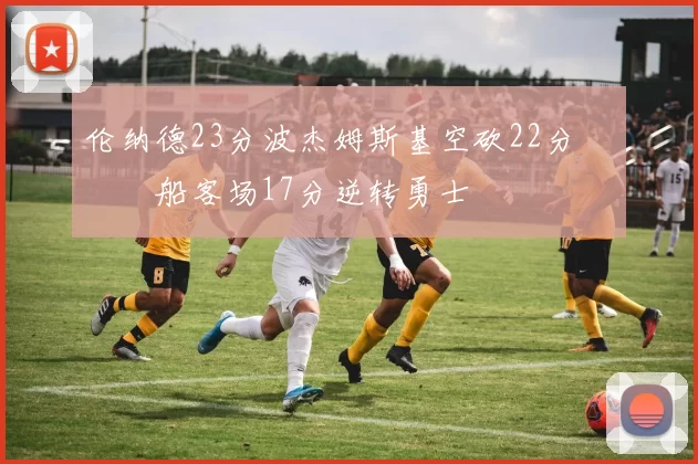 伦纳德23分波杰姆斯基空砍22分 快船客场17分逆转勇士