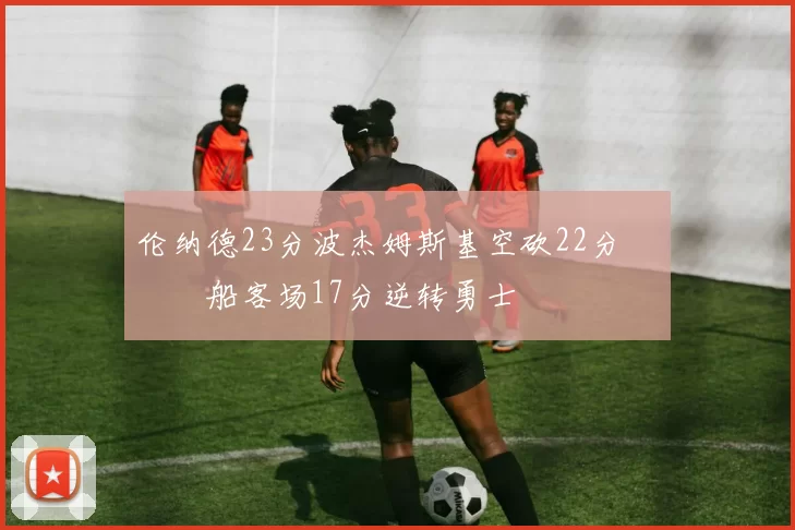 伦纳德23分波杰姆斯基空砍22分 快船客场17分逆转勇士