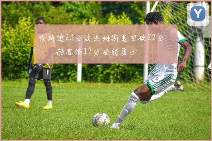 伦纳德23分波杰姆斯基空砍22分 快船客场17分逆转勇士