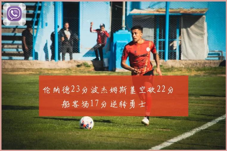 伦纳德23分波杰姆斯基空砍22分 快船客场17分逆转勇士