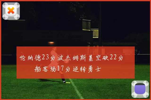 伦纳德23分波杰姆斯基空砍22分 快船客场17分逆转勇士