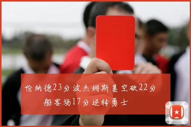 伦纳德23分波杰姆斯基空砍22分 快船客场17分逆转勇士