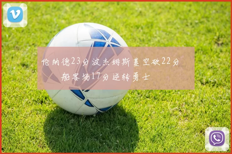 伦纳德23分波杰姆斯基空砍22分 快船客场17分逆转勇士