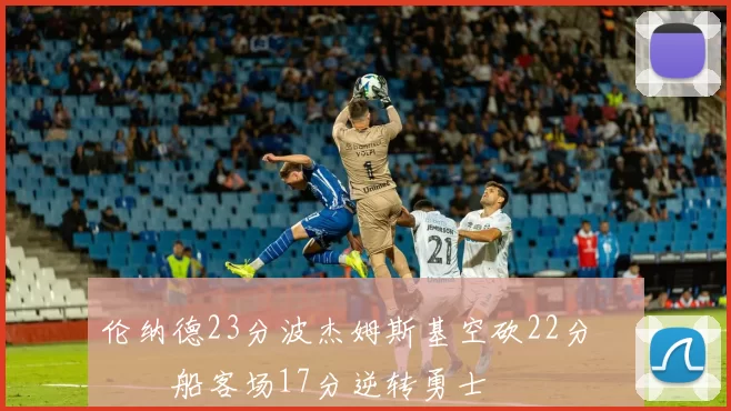 伦纳德23分波杰姆斯基空砍22分 快船客场17分逆转勇士