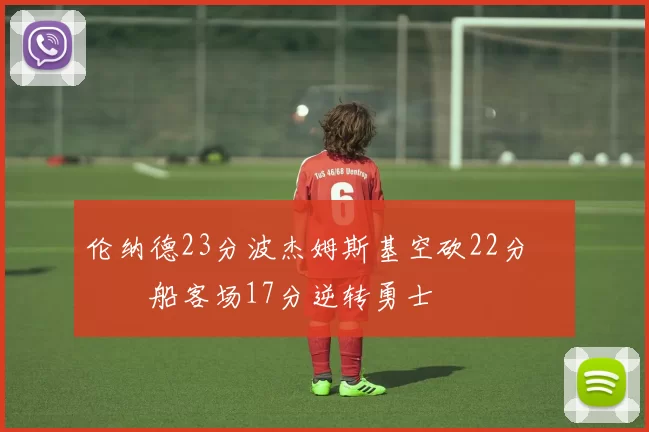 伦纳德23分波杰姆斯基空砍22分 快船客场17分逆转勇士