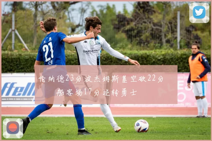 伦纳德23分波杰姆斯基空砍22分 快船客场17分逆转勇士