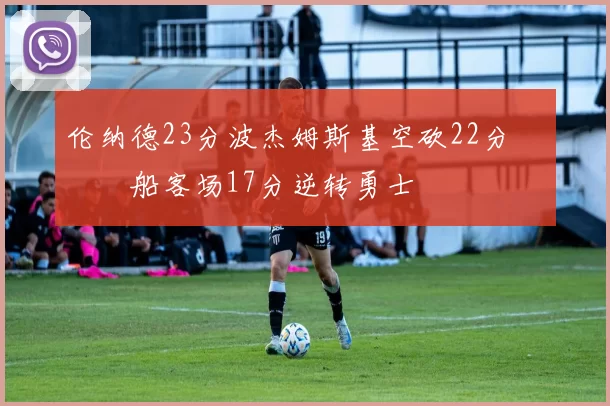 伦纳德23分波杰姆斯基空砍22分 快船客场17分逆转勇士