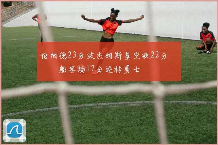 伦纳德23分波杰姆斯基空砍22分 快船客场17分逆转勇士