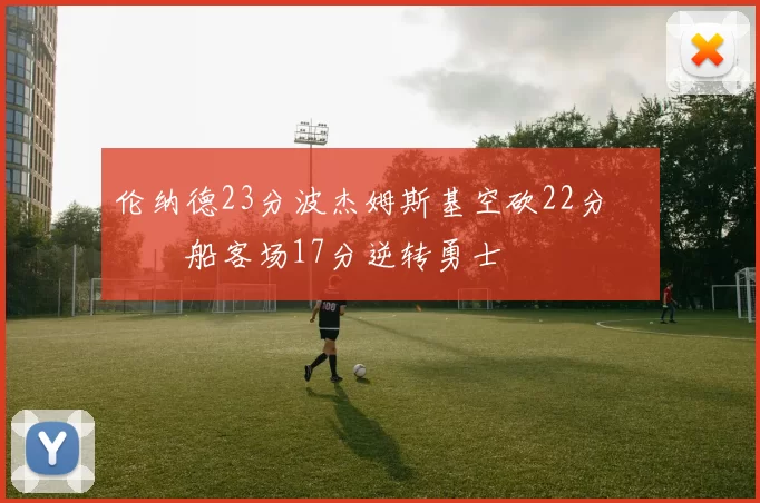 伦纳德23分波杰姆斯基空砍22分 快船客场17分逆转勇士