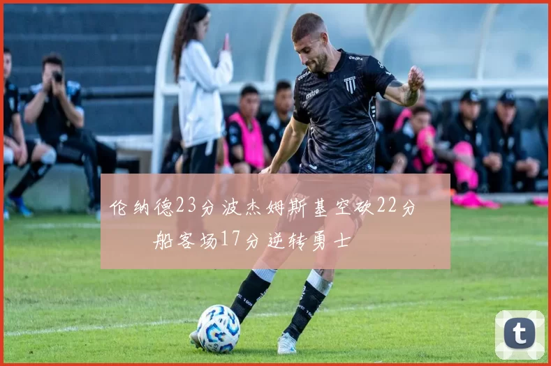 伦纳德23分波杰姆斯基空砍22分 快船客场17分逆转勇士