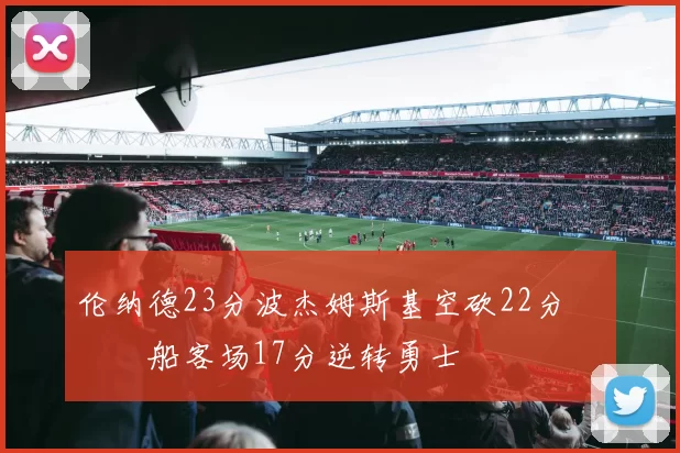 伦纳德23分波杰姆斯基空砍22分 快船客场17分逆转勇士