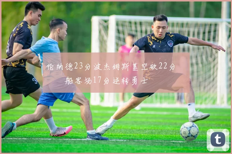 伦纳德23分波杰姆斯基空砍22分 快船客场17分逆转勇士