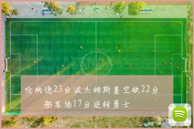 伦纳德23分波杰姆斯基空砍22分 快船客场17分逆转勇士