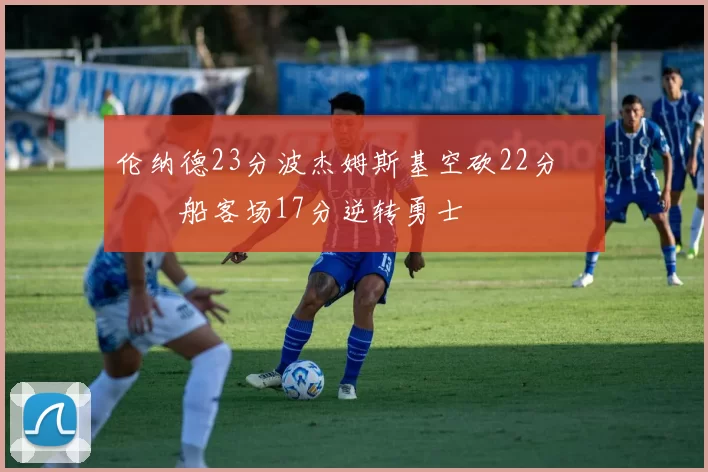 伦纳德23分波杰姆斯基空砍22分 快船客场17分逆转勇士