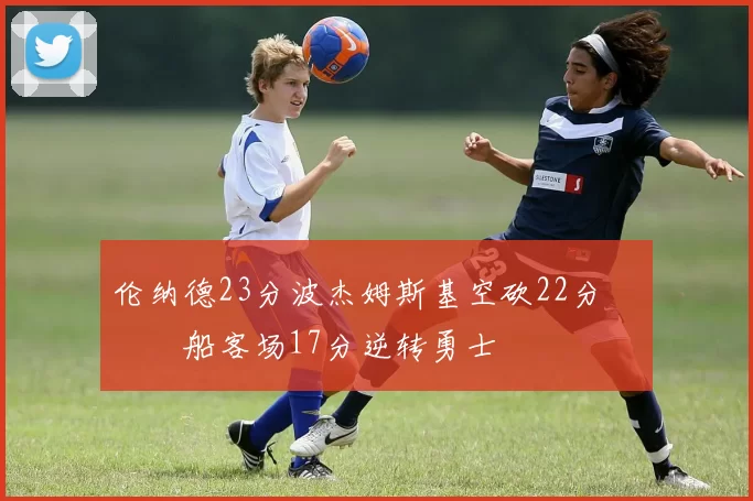 伦纳德23分波杰姆斯基空砍22分 快船客场17分逆转勇士